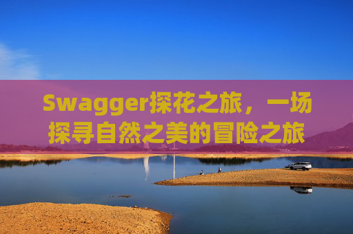 Swagger探花之旅，一场探寻自然之美的冒险之旅