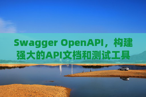 Swagger OpenAPI,构建强大的API文档和测试工具 Swagger OpenAPI,构建强大的API文档和测试工具